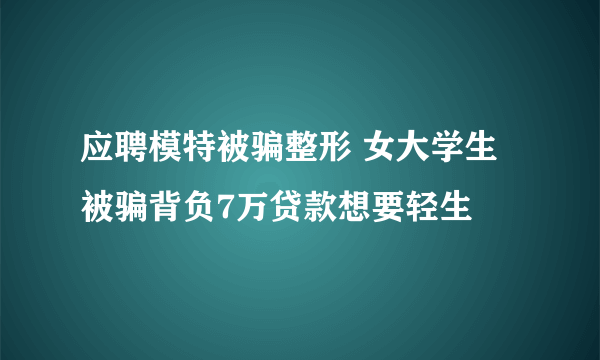 应聘模特被骗整形 女大学生被骗背负7万贷款想要轻生