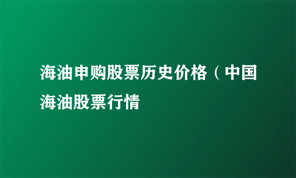 海油申购股票历史价格（中国海油股票行情