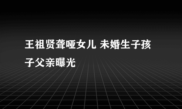 王祖贤聋哑女儿 未婚生子孩子父亲曝光