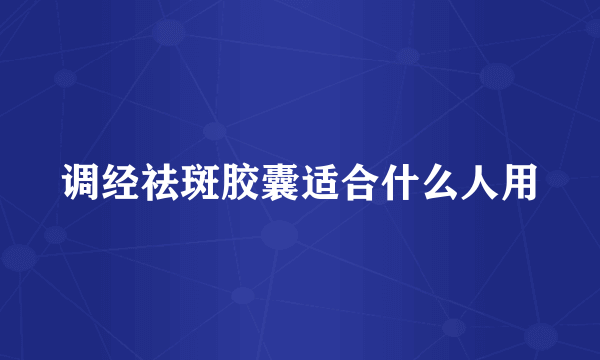 调经祛斑胶囊适合什么人用