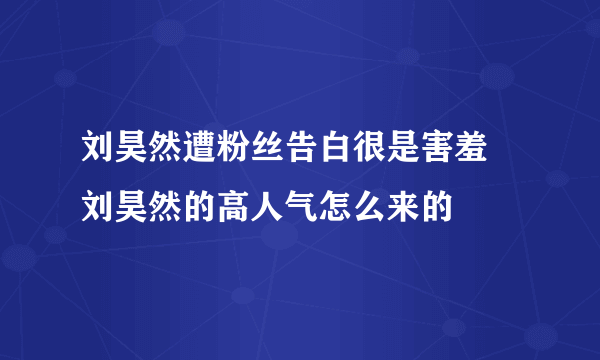 刘昊然遭粉丝告白很是害羞 刘昊然的高人气怎么来的