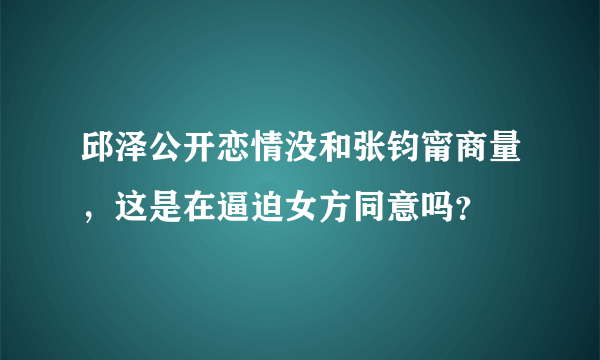 邱泽公开恋情没和张钧甯商量，这是在逼迫女方同意吗？