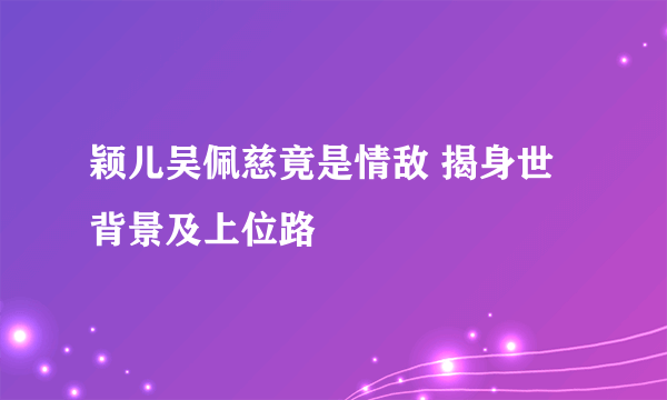 颖儿吴佩慈竟是情敌 揭身世背景及上位路