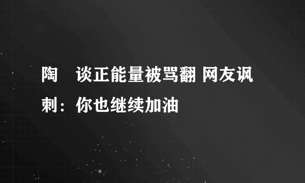 陶喆谈正能量被骂翻 网友讽刺：你也继续加油