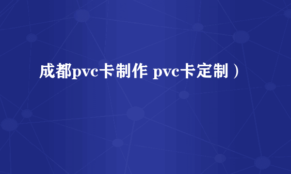 成都pvc卡制作 pvc卡定制）