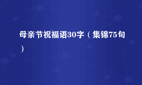 母亲节祝福语30字（集锦75句）