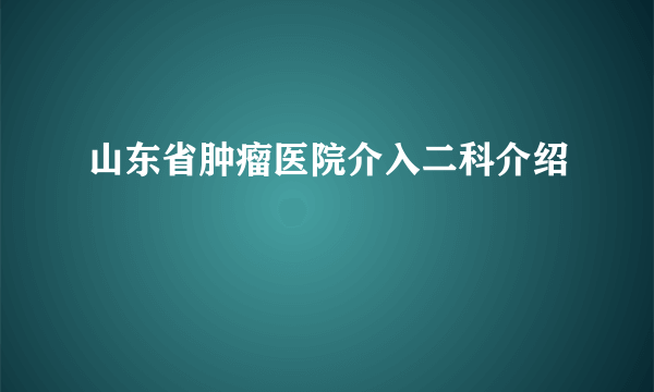 山东省肿瘤医院介入二科介绍