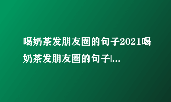 喝奶茶发朋友圈的句子2021喝奶茶发朋友圈的句子|句子语录