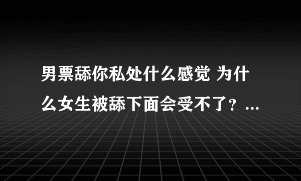 男票舔你私处什么感觉 为什么女生被舔下面会受不了？-情感口述