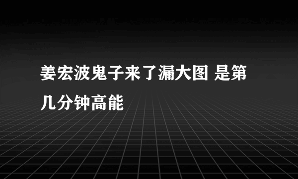 姜宏波鬼子来了漏大图 是第几分钟高能