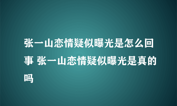 张一山恋情疑似曝光是怎么回事 张一山恋情疑似曝光是真的吗