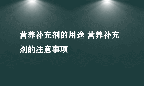 营养补充剂的用途 营养补充剂的注意事项