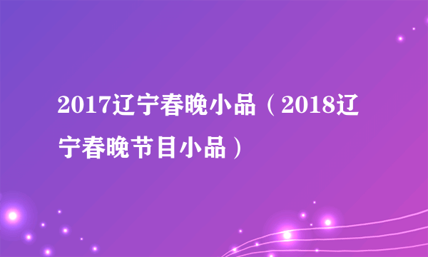 2017辽宁春晚小品（2018辽宁春晚节目小品）