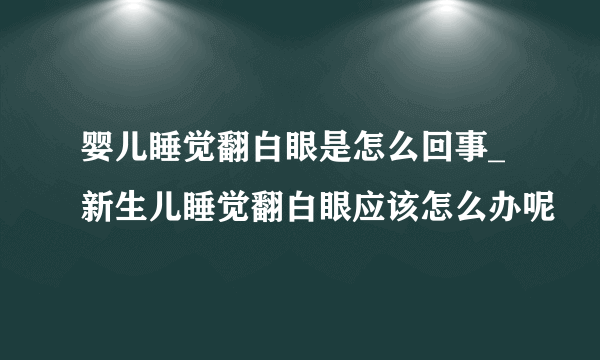 婴儿睡觉翻白眼是怎么回事_新生儿睡觉翻白眼应该怎么办呢