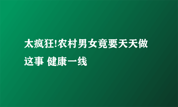 太疯狂!农村男女竟要天天做这事 健康一线