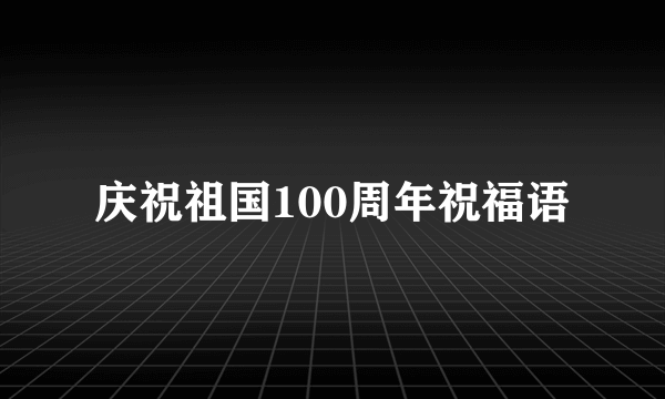 庆祝祖国100周年祝福语