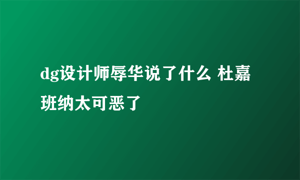 dg设计师辱华说了什么 杜嘉班纳太可恶了