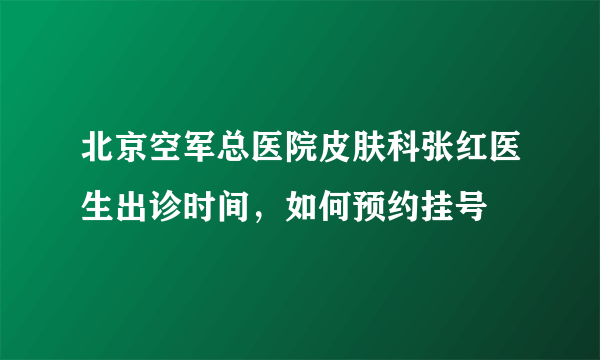 北京空军总医院皮肤科张红医生出诊时间，如何预约挂号