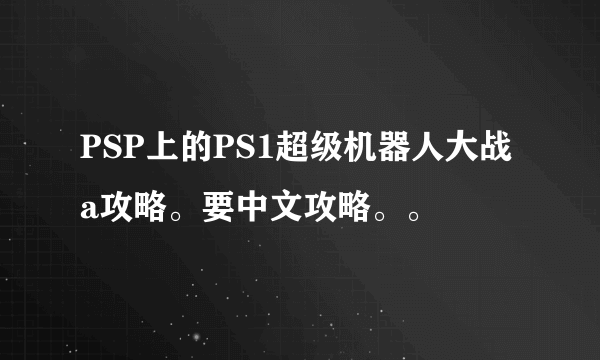 PSP上的PS1超级机器人大战a攻略。要中文攻略。。