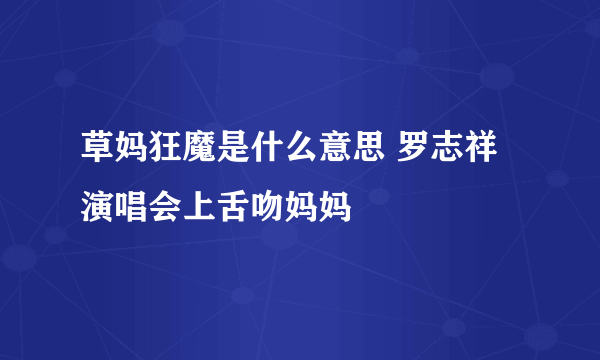 草妈狂魔是什么意思 罗志祥演唱会上舌吻妈妈