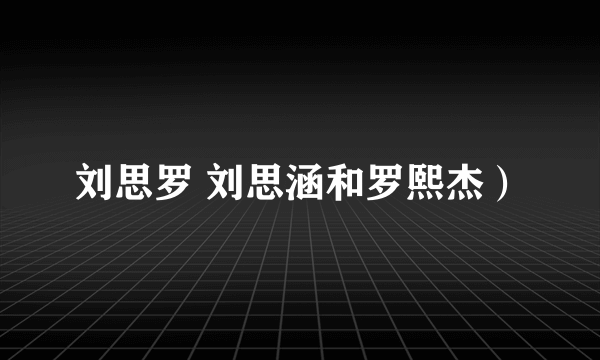 刘思罗 刘思涵和罗熙杰）