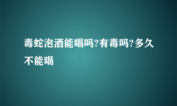 毒蛇泡酒能喝吗?有毒吗?多久不能喝