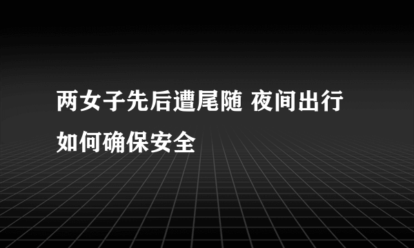 两女子先后遭尾随 夜间出行如何确保安全