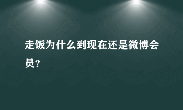 走饭为什么到现在还是微博会员？