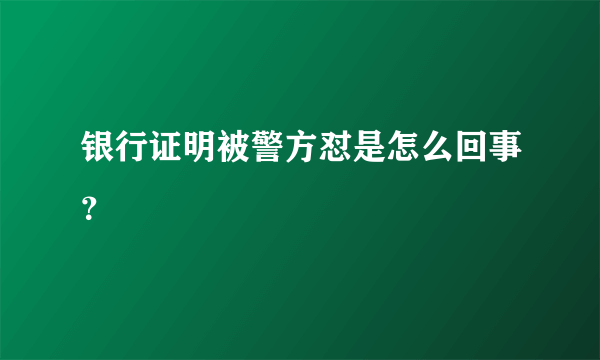 银行证明被警方怼是怎么回事？