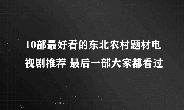 10部最好看的东北农村题材电视剧推荐 最后一部大家都看过