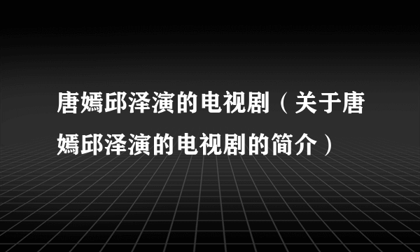 唐嫣邱泽演的电视剧（关于唐嫣邱泽演的电视剧的简介）