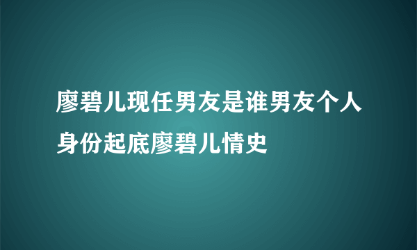 廖碧儿现任男友是谁男友个人身份起底廖碧儿情史