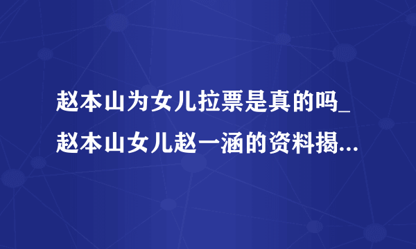 赵本山为女儿拉票是真的吗_赵本山女儿赵一涵的资料揭秘|网红女儿感动-知性