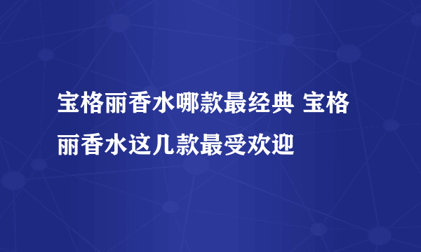 宝格丽香水哪款最经典 宝格丽香水这几款最受欢迎