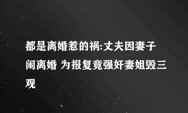 都是离婚惹的祸:丈夫因妻子闹离婚 为报复竟强奸妻姐毁三观