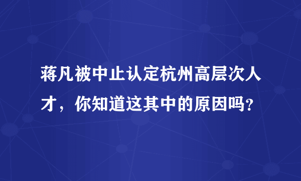 蒋凡被中止认定杭州高层次人才，你知道这其中的原因吗？