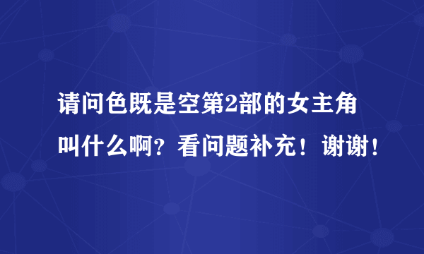 请问色既是空第2部的女主角叫什么啊？看问题补充！谢谢！