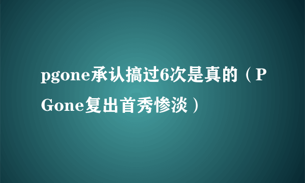 pgone承认搞过6次是真的（PGone复出首秀惨淡）