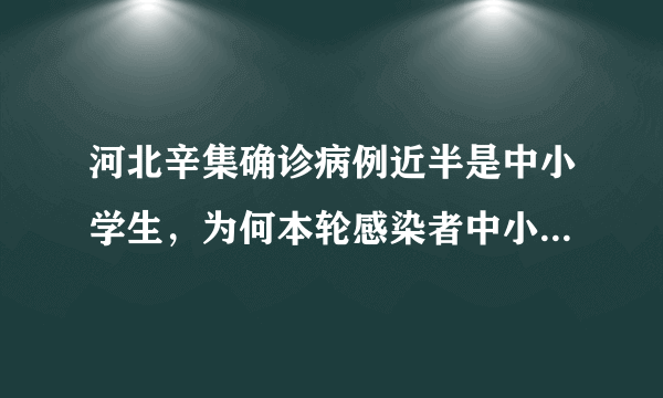 河北辛集确诊病例近半是中小学生，为何本轮感染者中小学生居多？