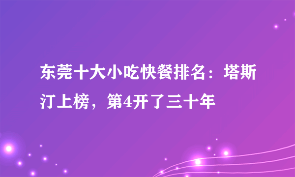 东莞十大小吃快餐排名：塔斯汀上榜，第4开了三十年