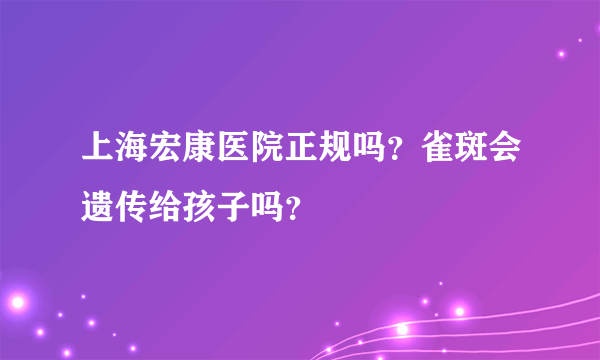 上海宏康医院正规吗？雀斑会遗传给孩子吗？