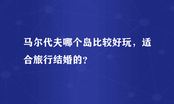 马尔代夫哪个岛比较好玩，适合旅行结婚的？