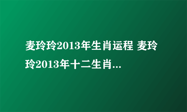 麦玲玲2013年生肖运程 麦玲玲2013年十二生肖运程完整版