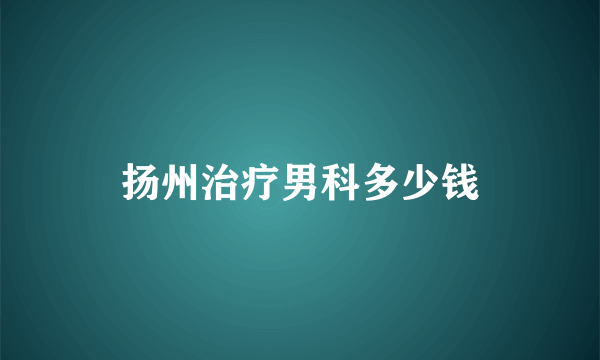 扬州治疗男科多少钱