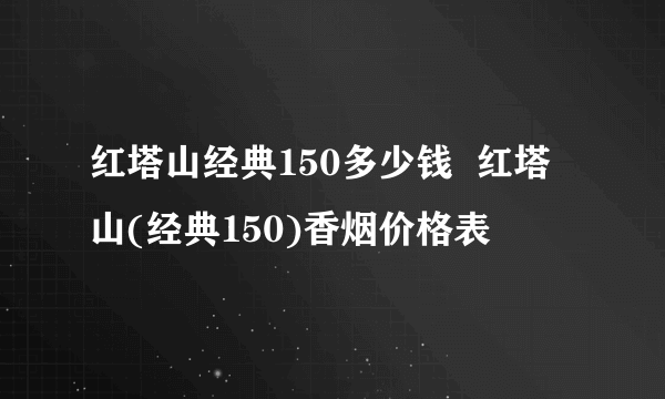 红塔山经典150多少钱  红塔山(经典150)香烟价格表