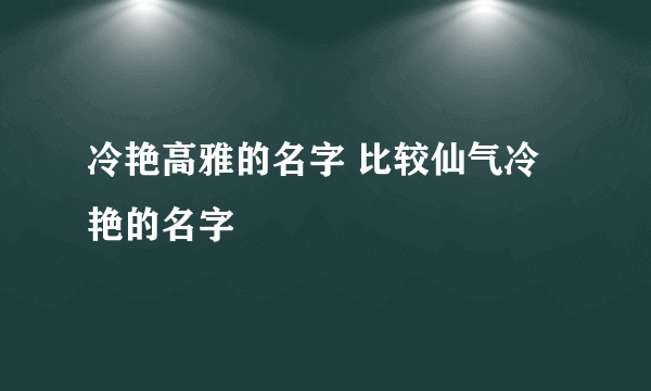 冷艳高雅的名字 比较仙气冷艳的名字