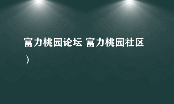 富力桃园论坛 富力桃园社区）