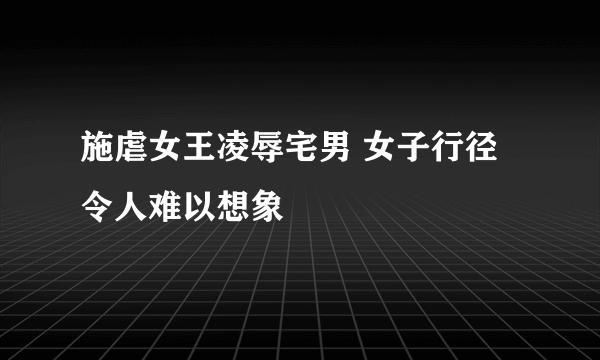 施虐女王凌辱宅男 女子行径令人难以想象