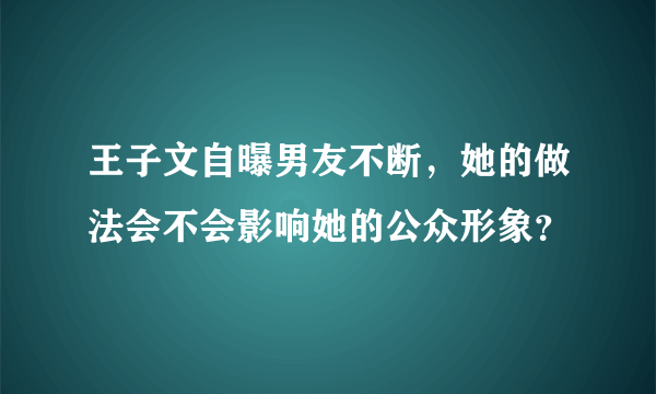 王子文自曝男友不断，她的做法会不会影响她的公众形象？