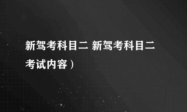 新驾考科目二 新驾考科目二考试内容）